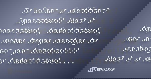 Te olhar e decifrar? Impossível! Você é impenetrável, indecifrável, mas ao mesmo tempo consigo te enchergar por inteiro!!!! Você é o meu indecifrável....