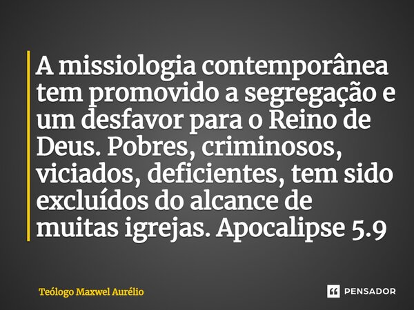 ⁠A missiologia contemporânea tem promovido a segregação e um desfavor para o Reino de Deus. Pobres, criminosos, viciados, deficientes, tem sido excluídos do alc... Frase de Teólogo Maxwel Aurélio.