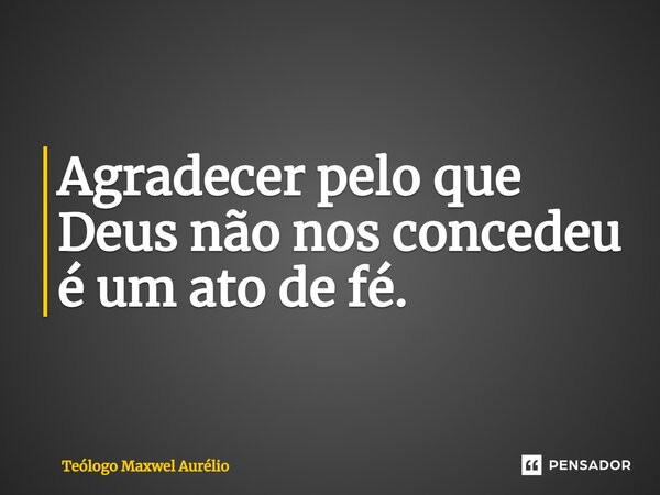 ⁠Agradecer pelo que Deus não nos concedeu é um ato de fé.... Frase de Teólogo Maxwel Aurélio.