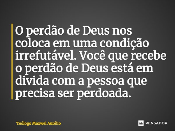 ⁠O perdão de Deus nos coloca em uma condição irrefutável. Você que recebe o perdão de Deus está em divida com a pessoa que precisa ser perdoada.... Frase de Teólogo Maxwel Aurélio.