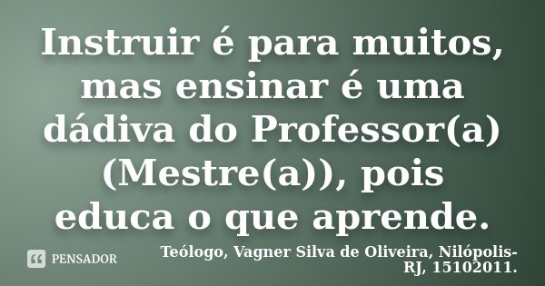 Instruir é para muitos, mas ensinar é uma dádiva do Professor(a) (Mestre(a)), pois educa o que aprende.... Frase de Teólogo, Vagner Silva de Oliveira, Nilópolis-RJ, 15102011..