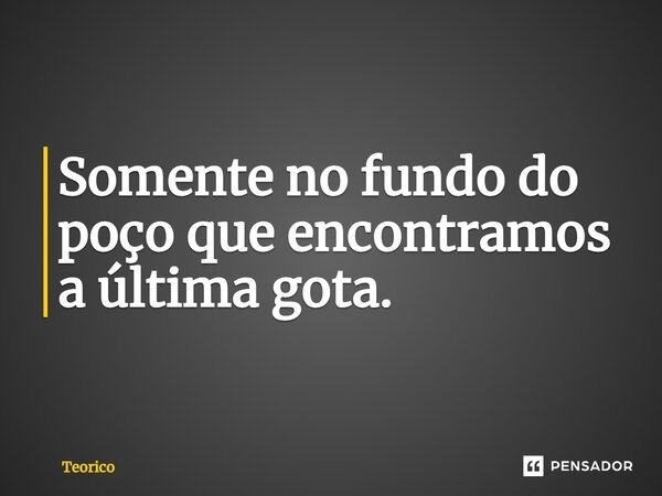 ⁠⁠Somente no fundo do poço que encontramos a última gota.... Frase de Teorico.