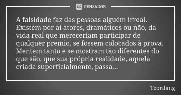 A falsidade faz das pessoas alguém irreal. Existem por ai atores, dramáticos ou não, da vida real que mereceriam participar de qualquer premio, se fossem coloca... Frase de Teorilang.