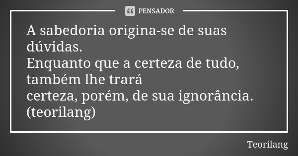 A sabedoria origina-se de suas dúvidas.
Enquanto que a certeza de tudo, também lhe trará certeza, porém, de sua ignorância.
(teorilang)... Frase de Teorilang.