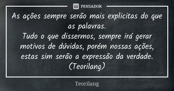 As ações sempre serão mais explicitas do que as palavras. Tudo o que dissermos, sempre irá gerar motivos de dúvidas, porém nossas ações, estas sim serão a expre... Frase de Teorilang.