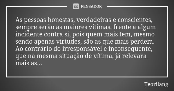 As pessoas honestas, verdadeiras e conscientes, sempre serão as maiores vítimas, frente a algum incidente contra si, pois quem mais tem, mesmo sendo apenas virt... Frase de Teorilang.