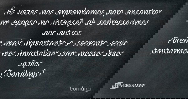 Às vezes nos empenhamos para encontrar um espaço na intenção de sobressairmos aos outros. Porém mais importante e coerente seria tentarmos nos imortalizar com n... Frase de Teorilang.