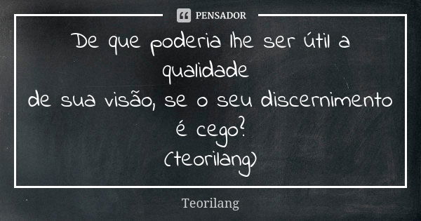 De que poderia lhe ser útil a qualidade de sua visão, se o seu discernimento é cego?
(teorilang)... Frase de Teorilang.