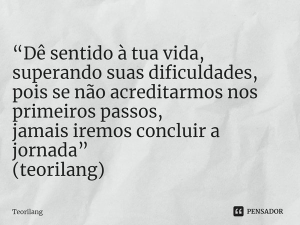 ⁠“Dê sentido à tua vida, superando suas dificuldades,
pois se não acreditarmos nos primeiros passos,
jamais iremos concluir a jornada”
(teorilang)... Frase de Teorilang.
