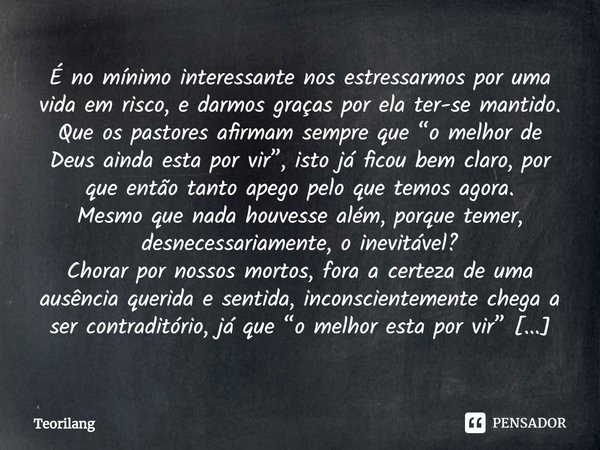 É no mínimo interessante nos estressarmos por uma vida em risco, e darmos graças por ela ter-se mantido.
Que os pastores afirmam sempre que “o melhor de Deus a... Frase de Teorilang.