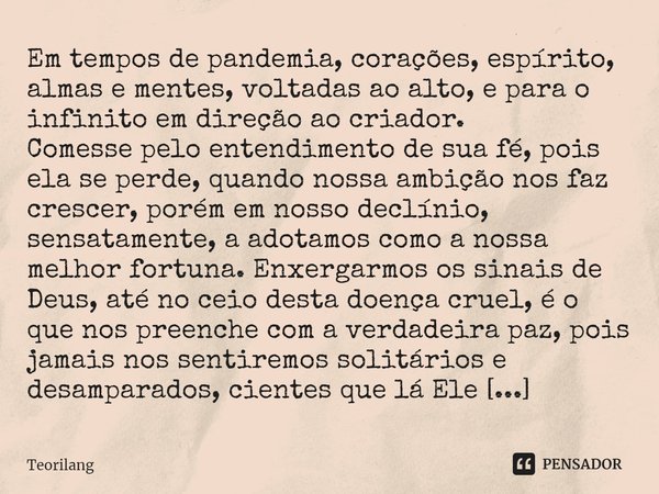 Em tempos de pandemia, corações, espírito, almas e mentes, voltadas ao alto, e para o infinito em direção ao criador.
Comesse pelo entendimento de sua fé, pois... Frase de Teorilang.