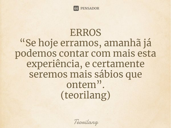 ⁠ERROS
“Se hoje erramos, amanhã já podemos contar com mais esta experiência, e certamente seremos mais sábios que ontem”.
(teorilang)... Frase de Teorilang.