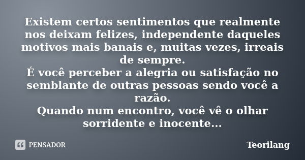 Existem certos sentimentos que realmente nos deixam felizes, independente daqueles motivos mais banais e, muitas vezes, irreais de sempre. É você perceber a ale... Frase de Teorilang.