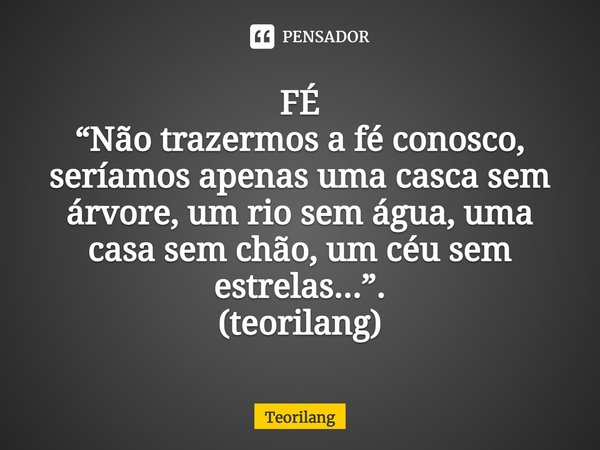 ⁠FÉ
“Não trazermos a fé conosco, seríamos apenas uma casca sem árvore, um rio sem água, uma casa sem chão, um céu sem estrelas...”.
(teorilang)... Frase de Teorilang.