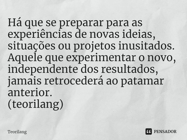 Há que se preparar para as experiências de novas ideias, situações ou projetos inusitados. Aquele que experimentar o novo, independente dos resultados, jamais r... Frase de Teorilang.