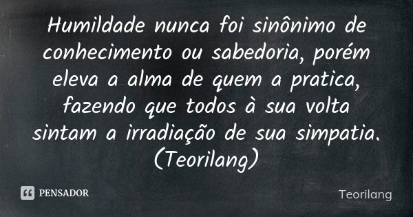 Humildade nunca foi sinônimo de conhecimento ou sabedoria, porém eleva a alma de quem a pratica, fazendo que todos à sua volta sintam a irradiação de sua simpat... Frase de Teorilang.