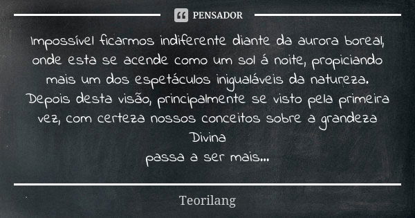 Impossível ficarmos indiferente diante da aurora boreal, onde esta se acende como um sol á noite, propiciando mais um dos espetáculos inigualáveis da natureza. ... Frase de Teorilang.