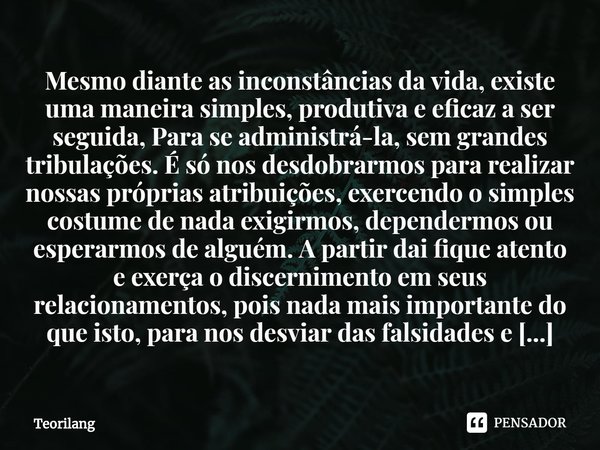 Mesmo diante as inconstâncias da vida, existe uma maneira simples, produtiva e eficaz a ser seguida, Para se administrá-la, sem grandes tribulações. É só nos d... Frase de Teorilang.