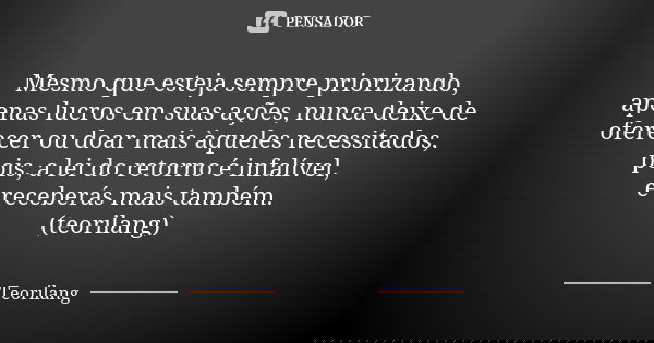 Mesmo que esteja sempre priorizando, apenas lucros em suas ações, nunca deixe de oferecer ou doar mais àqueles necessitados, pois, a lei do retorno é infalível,... Frase de Teorilang.