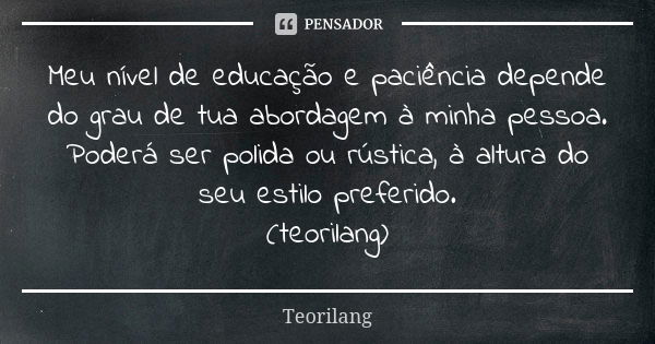 Meu nível de educação e paciência depende do grau de tua abordagem à minha pessoa.
Poderá ser polida ou rústica, à altura do seu estilo preferido.
(teorilang)... Frase de Teorilang.