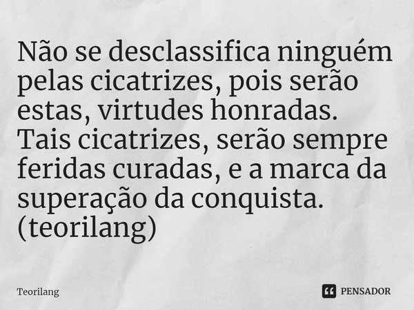⁠Não se desclassifica ninguém pelas cicatrizes, pois serão
estas, virtudes honradas. Tais cicatrizes, serão sempre feridas curadas, e a marca da superação da co... Frase de Teorilang.