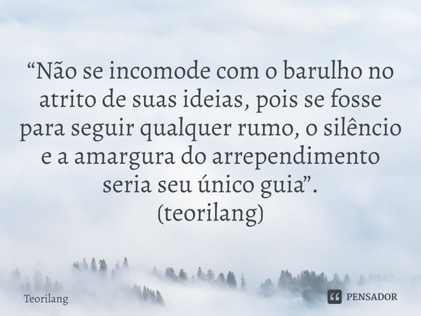 ⁠“Não se incomode com o barulho no atrito de suas ideias, pois se fosse para seguir qualquer rumo, o silêncio e a amargura do arrependimento seria seu único gui... Frase de Teorilang.