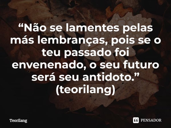 ⁠“Não se lamentes pelas más lembranças, pois se o teu passado foi envenenado, o seu futuro será seu antidoto.”
(teorilang)... Frase de Teorilang.