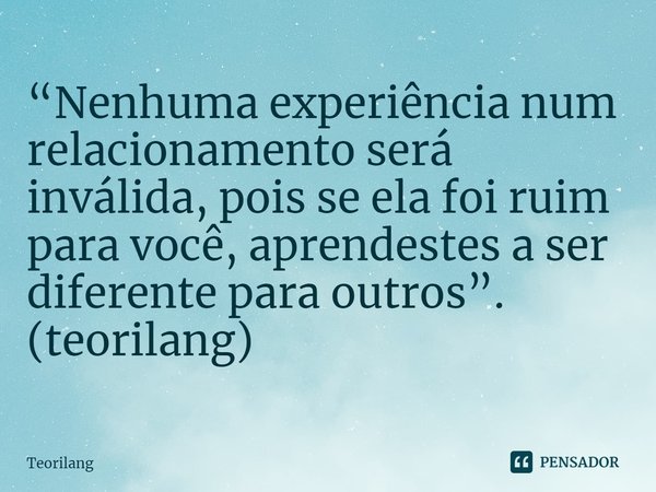 ⁠“Nenhuma experiência num relacionamento será inválida, pois se ela foi ruim para você, aprendestes a ser diferente para outros”.
(teorilang)... Frase de Teorilang.