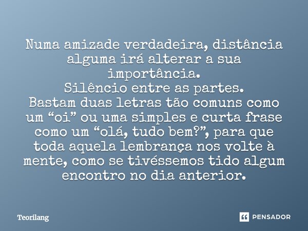 ⁠Numa amizade verdadeira, distância alguma irá alterar a sua importância. Silêncio entre as partes. Bastam duas letras tão comuns como um “oi” ou uma simples e ... Frase de Teorilang.