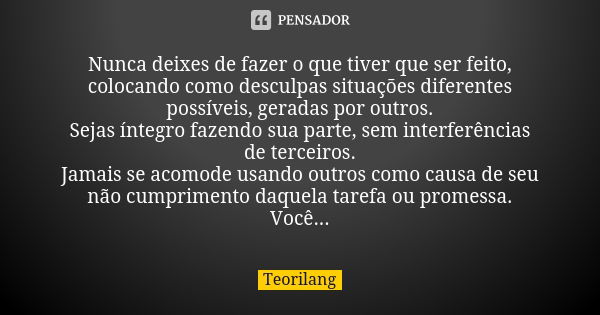 Nunca deixes de fazer o que tiver que ser feito, colocando como desculpas situações diferentes possíveis, geradas por outros. Sejas íntegro fazendo sua parte, s... Frase de Teorilang.