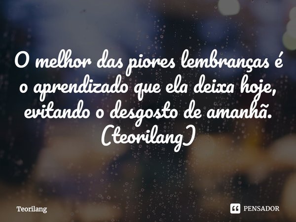 ⁠O melhor das piores lembranças é o aprendizado que ela deixa hoje, evitando o desgosto de amanhã.
(teorilang)... Frase de Teorilang.