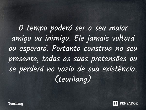 ⁠O tempo poderá ser o seu maior amigo ou inimigo. Ele jamais voltará ou esperará. Portanto construa no seu presente, todas as suas pretensões ou se perderá no v... Frase de Teorilang.