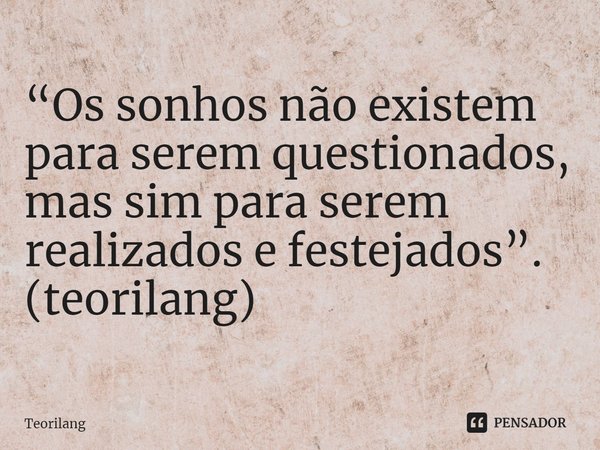 ⁠“Os sonhos não existem para serem questionados, mas sim para serem realizados e festejados”.
(teorilang)... Frase de Teorilang.