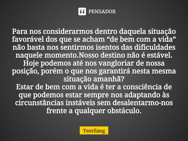 Para nos considerarmos dentro daquela situação favorável dos que se acham “de bem com a vida” não basta nos sentirmos isentos das dificuldades naquele momento.N... Frase de Teorilang.