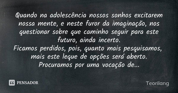 Quando na adolescência nossos sonhos excitarem nossa mente, e neste furor da imaginação, nos questionar sobre que caminho seguir para este futuro, ainda incerto... Frase de Teorilang.