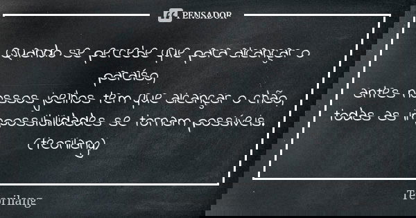 Quando se percebe que para alcançar o paraíso, antes nossos joelhos tem que alcançar o chão, todas as impossibilidades se tornam possíveis. (teorilang)... Frase de Teorilang.