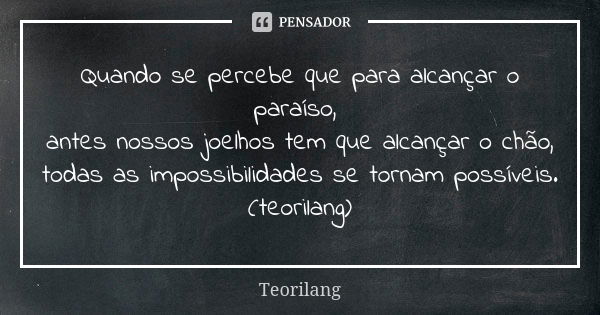 Quando se percebe que para alcançar o paraíso, antes nossos joelhos tem que alcançar o chão, todas as impossibilidades se tornam possíveis. (teorilang)... Frase de Teorilang.