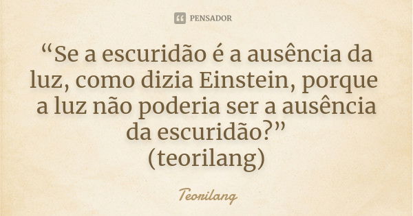 “Se a escuridão é a ausência da luz, como dizia Einstein, porque a luz não poderia ser a ausência da escuridão?”
(teorilang)... Frase de Teorilang.