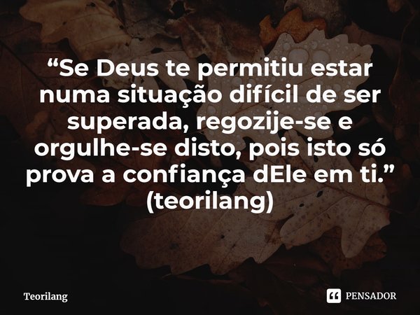 ⁠“Se Deus te permitiu estar numa situação difícil de ser superada, regozije-se e orgulhe-se disto, pois isto só prova a confiança dEle em ti.”
(teorilang)... Frase de Teorilang.
