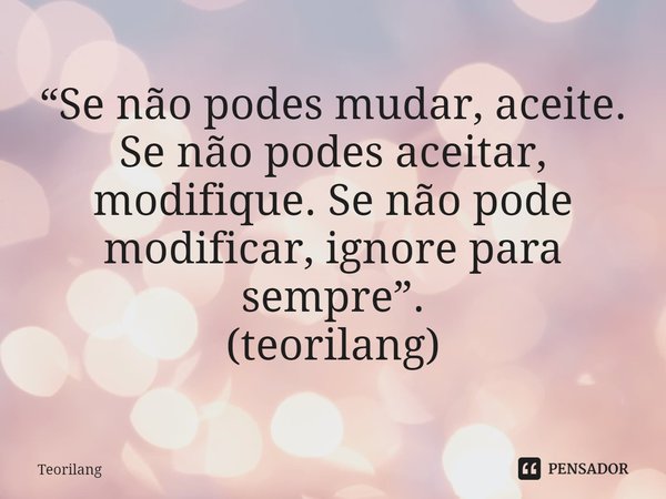 ⁠“Se não podes mudar, aceite. Se não podes aceitar, modifique. Se não pode modificar, ignore para sempre”.
(teorilang)... Frase de Teorilang.