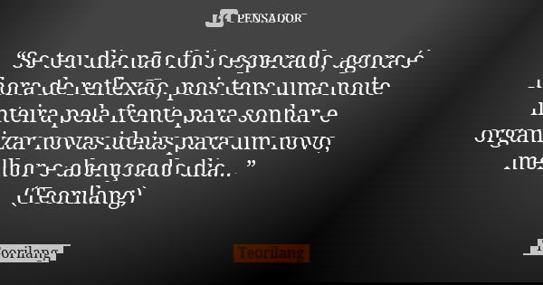 “Se teu dia não foi o esperado, agora é hora de reflexão, pois tens uma noite inteira pela frente para sonhar e organizar novas ideias para um novo, melhor e ab... Frase de Teorilang.