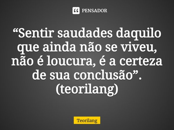 ⁠“Sentir saudades daquilo que ainda não se viveu, não é loucura, é a certeza de sua conclusão”.
(teorilang)... Frase de Teorilang.