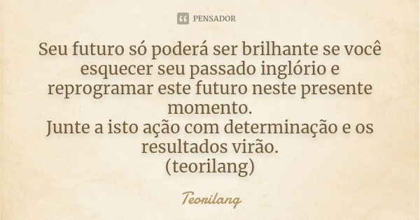 Seu futuro só poderá ser brilhante se você esquecer seu passado inglório e reprogramar este futuro neste presente momento.
Junte a isto ação com determinação e ... Frase de Teorilang.