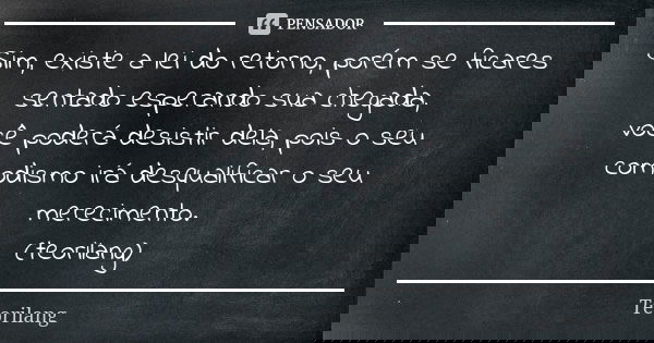 Sim, existe a lei do retorno, porém se ficares sentado esperando sua chegada, você poderá desistir dela, pois o seu comodismo irá desqualificar o seu mereciment... Frase de Teorilang.