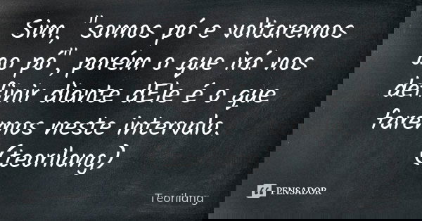 Sim, "somos pó e voltaremos ao pó", porém o que irá nos definir diante dEle é o que faremos neste intervalo. (teorilang)... Frase de Teorilang.