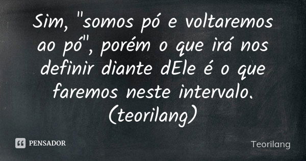 Sim, "somos pó e voltaremos ao pó", porém o que irá nos definir diante dEle é o que faremos neste intervalo. (teorilang)... Frase de Teorilang.