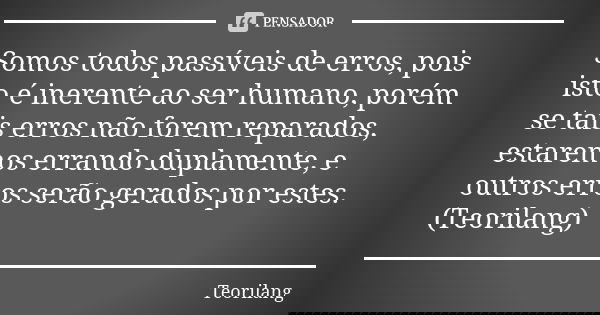 Somos todos passíveis de erros, pois isto é inerente ao ser humano, porém se tais erros não forem reparados, estaremos errando duplamente, e outros erros serão ... Frase de Teorilang.