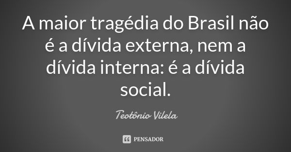 A maior tragédia do Brasil não é a dívida externa, nem a dívida interna: é a dívida social.... Frase de Teotônio Vilela.