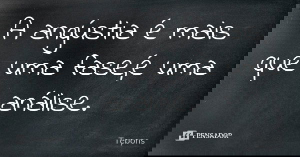 A angústia é mais que uma fase,é uma análise.... Frase de Tepons.