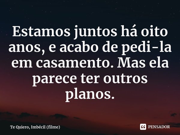 ⁠Estamos juntos há oito anos, e acabo de pedi-la em casamento. Mas ela parece ter outros planos.... Frase de Te Quiero, Imbécil (filme).